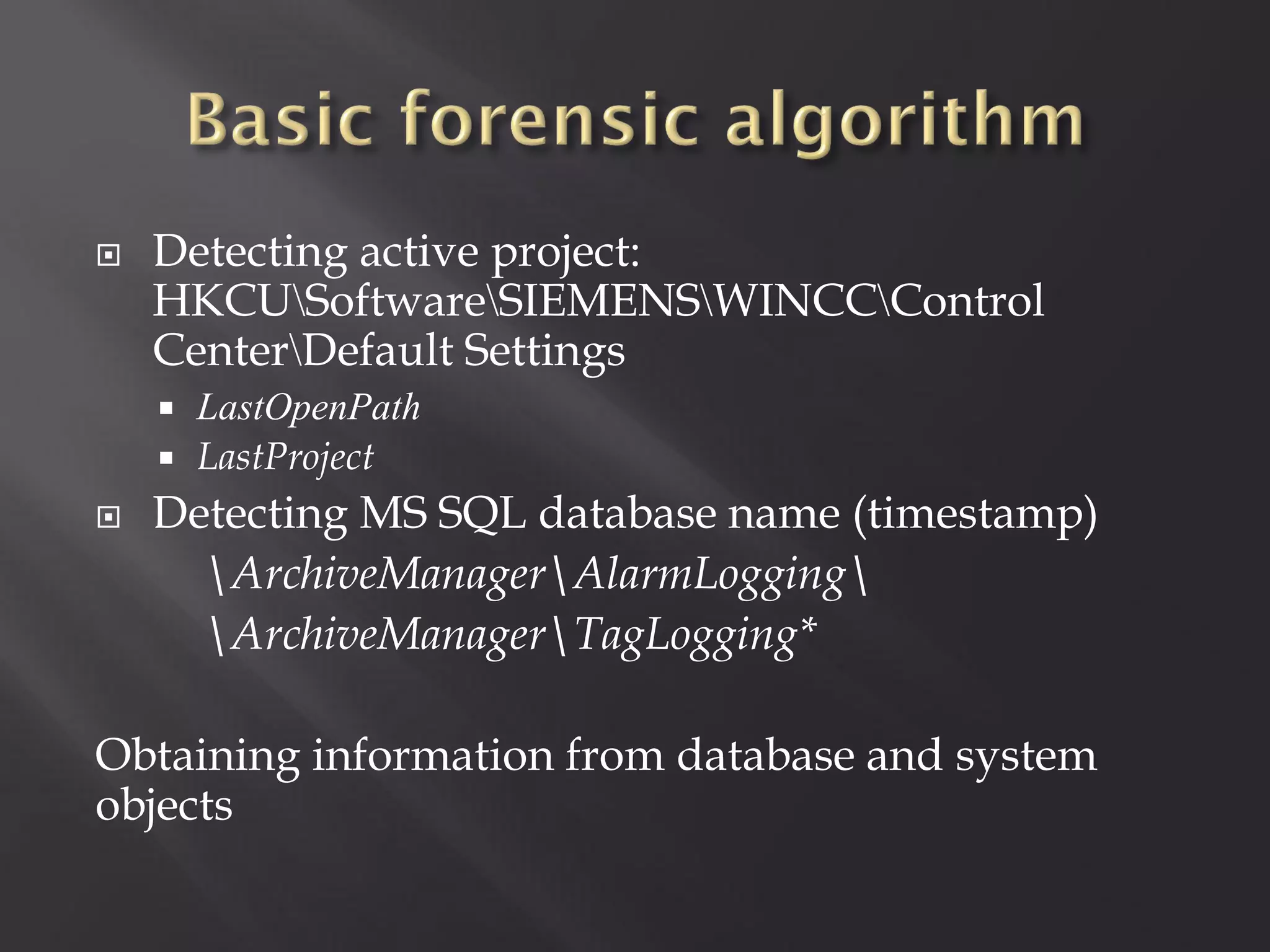    Detecting active project:
    HKCUSoftwareSIEMENSWINCCControl
    CenterDefault Settings
     LastOpenPath
     LastProject
   Detecting MS SQL database name (timestamp)
      ArchiveManagerAlarmLogging
      ArchiveManagerTagLogging*

Obtaining information from database and system
objects
 