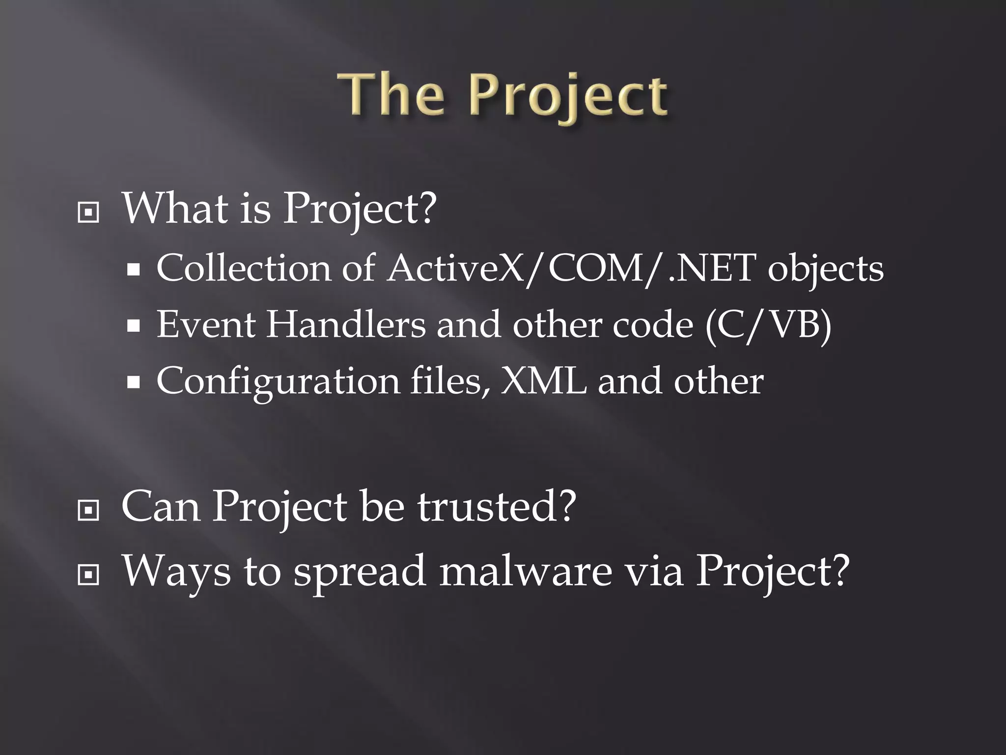    What is Project?
     Collection of ActiveX/COM/.NET objects
     Event Handlers and other code (C/VB)
     Configuration files, XML and other



   Can Project be trusted?
   Ways to spread malware via Project?
 
