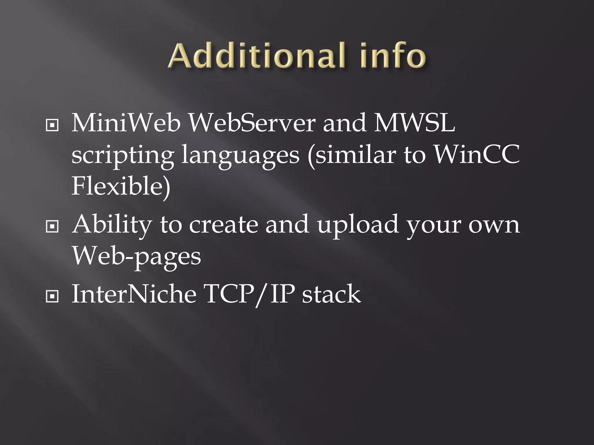    MiniWeb WebServer and MWSL
    scripting languages (similar to WinCC
    Flexible)
   Ability to create and upload your own
    Web-pages
   InterNiche TCP/IP stack
 