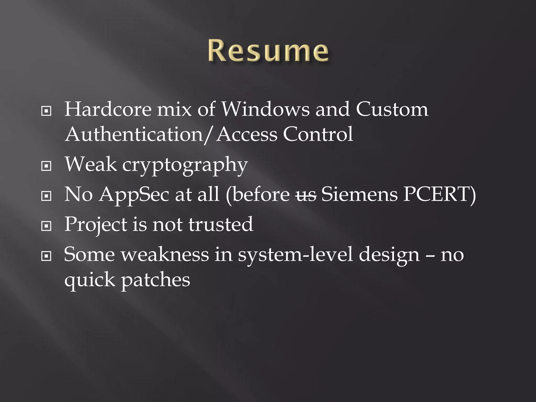    Hardcore mix of Windows and Custom
    Authentication/Access Control
   Weak cryptography
   No AppSec at all (before us Siemens PCERT)
   Project is not trusted
   Some weakness in system-level design – no
    quick patches
 