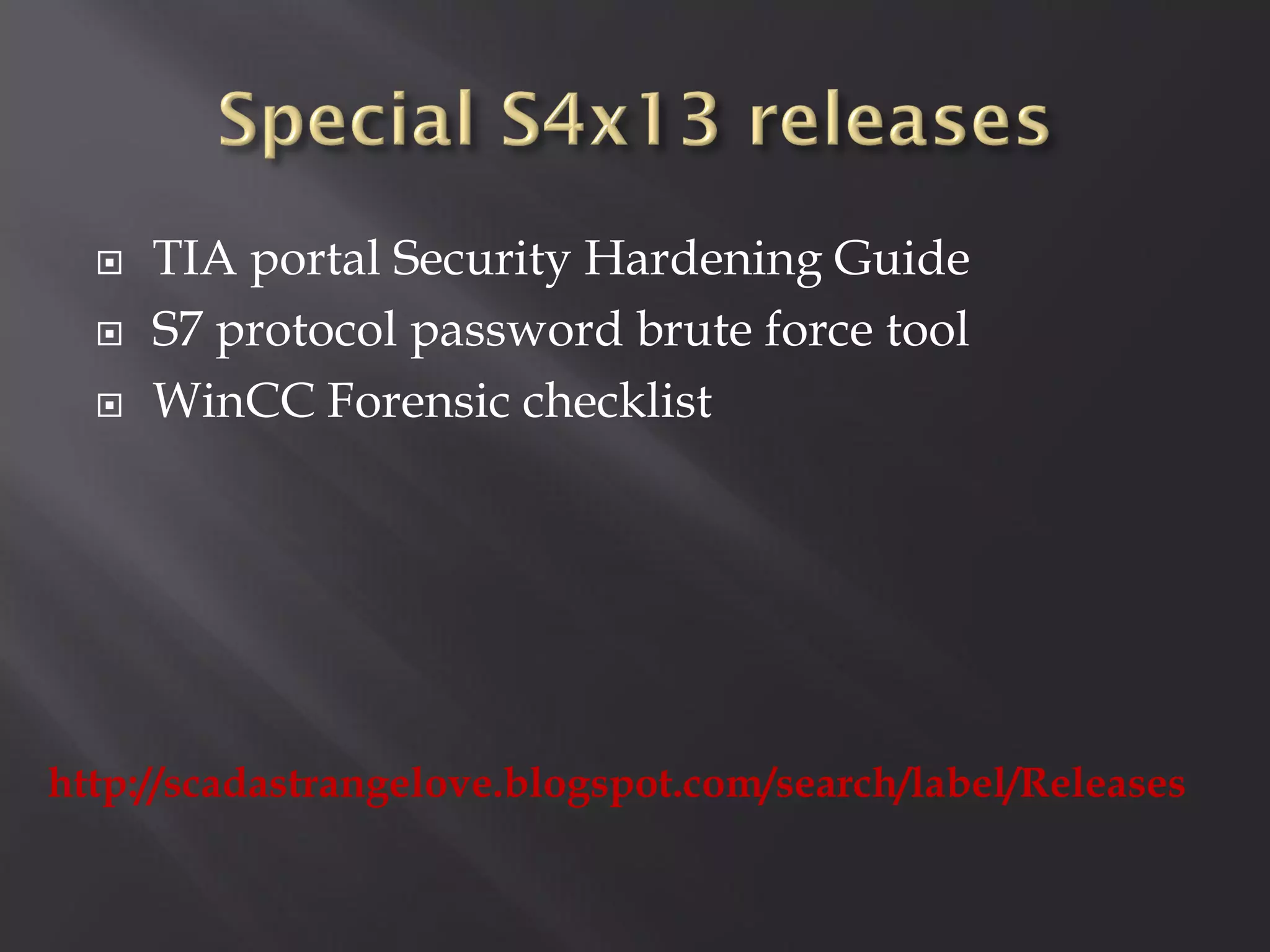    TIA portal Security Hardening Guide
     S7 protocol password brute force tool
     WinCC Forensic checklist




http://scadastrangelove.blogspot.com/search/label/Releases
 