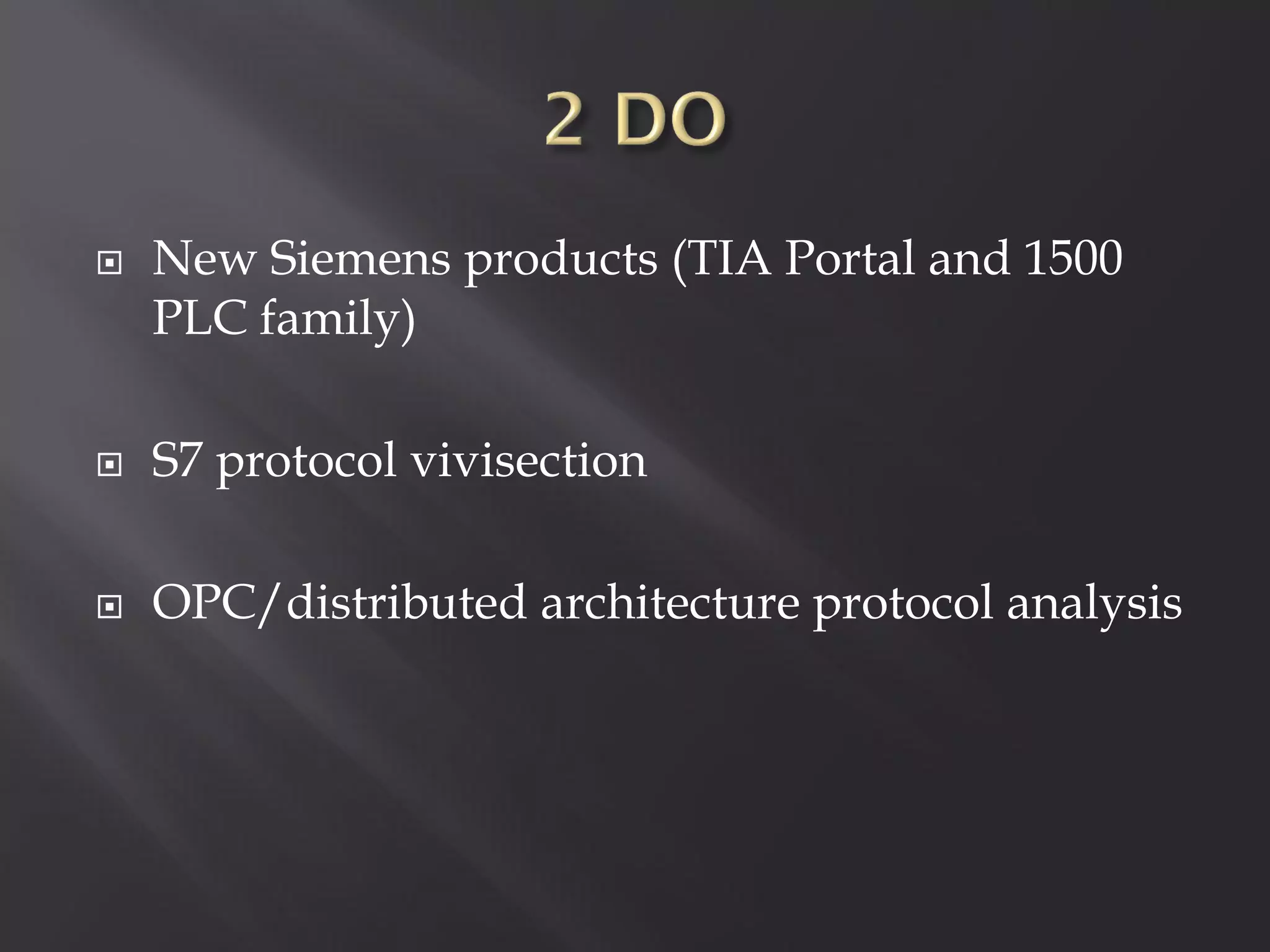    New Siemens products (TIA Portal and 1500
    PLC family)

   S7 protocol vivisection

   OPC/distributed architecture protocol analysis
 
