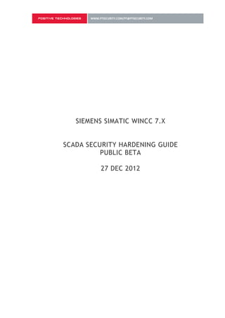 SIEMENS SIMATIC WINCC 7.X


SCADA SECURITY HARDENING GUIDE
          PUBLIC BETA

          27 DEC 2012
 