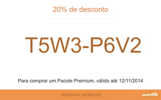 20% de desconto 
T5W3-P6V2 
Para comprar um Pacote Premium, válido até 12/11/2014 
WEBINAR WEBNODE 
 