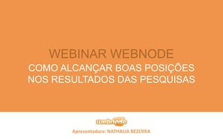WEBINAR WEBNODE 
COMO ALCANÇAR BOAS POSIÇÕES 
NOS RESULTADOS DAS PESQUISAS 
Apresentadora: NATHALIA BEZERRA 
 