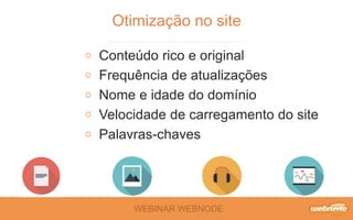 Otimização no site 
Conteúdo rico e original 
Frequência de atualizações 
Nome e idade do domínio 
Velocidade de carregamento do site 
Palavras-chaves 
WEBINAR WEBNODE 
 