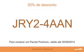 20% de desconto 
JRY2-4AAN 
Para comprar um Pacote Premium, válido até 30/09/2014 
WEBINAR WEBNODE 
 