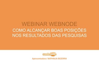 WEBINAR WEBNODE 
COMO ALCANÇAR BOAS POSIÇÕES 
NOS RESULTADOS DAS PESQUISAS 
Apresentadora: NATHALIA BEZERRA 
 