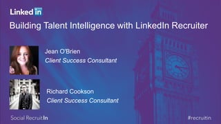 Building Talent Intelligence with LinkedIn Recruiter 
Jean O'Brien 
Client Success Consultant 
Richard Cookson 
Client Success Consultant  