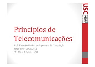 Princípios de
Telecomunicações
Profª Elaine Cecília Gatto – Engenharia de Computação
Terça-feira – 09/08/2011
PT – Slides 1 Aula 2 – SA21
 