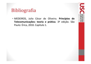 Bibliografia
• MEDEIROS, Julio César de Oliveira. Princípios de
  Telecomunicações: teoria e prática. 3ª edição. São
  Paulo: Érica, 2010. Capítulo 1.
 