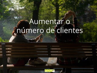 Aumentar o
número de clientes
 