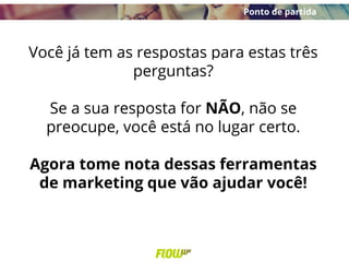 Você já tem as respostas para estas três
perguntas?
Se a sua resposta for NÃO, não se
preocupe, você está no lugar certo.
Agora tome nota dessas ferramentas
de marketing que vão ajudar você!
Ponto de partida
 