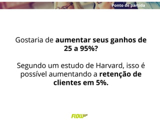 Gostaria de aumentar seus ganhos de
25 a 95%?
Segundo um estudo de Harvard, isso é
possível aumentando a retenção de
clientes em 5%.
Ponto de partida
 