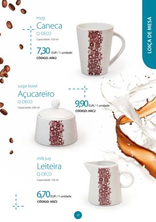 LOIÇADEMESA
7,30EUR / 1 unidade
CÓDIGO: ARK2
mug
Caneca
Q-DECO
Capacidade: 350 ml
9,90EUR / 1 unidade
CÓDIGO: ARC2
sugar bowl
Açucareiro
Q-DECO
Capacidade: 200 ml
6,70EUR / 1 unidade
CÓDIGO: ARZ2
milk jug
Leiteira
Q-DECO
Capacidade: 150 ml
17
 