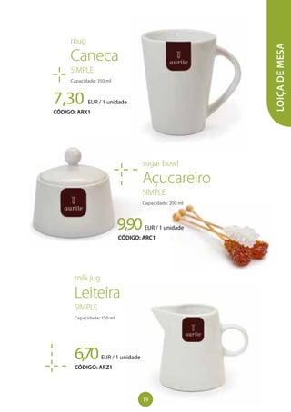 LOIÇADEMESA
7,30 EUR / 1 unidade
CÓDIGO: ARK1
mug
Caneca
SIMPLE
Capacidade: 350 ml
9,90EUR / 1 unidade
CÓDIGO: ARC1
sugar bowl
Açucareiro
SIMPLE
Capacidade: 200 ml
6,70EUR / 1 unidade
CÓDIGO: ARZ1
milk jug
Leiteira
SIMPLE
Capacidade: 150 ml
19
 