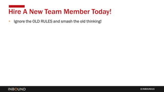 INBOUND15
• Ignore the OLD RULES and smash the old thinking!
Hire A New Team Member Today!
 