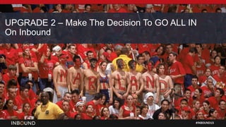 #INBOUND15
UPGRADE 2 – Make The Decision To GO ALL IN
On Inbound
 