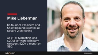 INBOUND15
Mike Lieberman
Co-founder, President and
Chief Inbound Scientist at
Square 2 Marketing
As VP of Marketing, of a
$20M software company,
we spent $20k a month on
SEO.
 