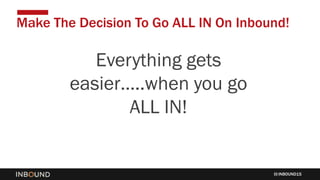INBOUND15
Everything gets
easier…..when you go
ALL IN!
Make The Decision To Go ALL IN On Inbound!
 
