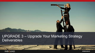 #INBOUND15
UPGRADE 3 – Upgrade Your Marketing Strategy
Deliverables
 