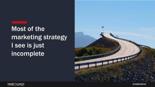 INBOUND15
Most of the
marketing strategy
I see is just
incomplete
 