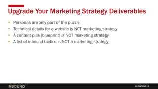 INBOUND15
• Personas are only part of the puzzle
• Technical details for a website is NOT marketing strategy
• A content plan (blueprint) is NOT marketing strategy
• A list of inbound tactics is NOT a marketing strategy
Upgrade Your Marketing Strategy Deliverables
 