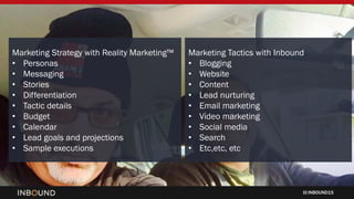 INBOUND15
Marketing Tactics with Inbound
• Blogging
• Website
• Content
• Lead nurturing
• Email marketing
• Video marketing
• Social media
• Search
• Etc,etc, etc
Marketing Strategy with Reality Marketing™
• Personas
• Messaging
• Stories
• Differentiation
• Tactic details
• Budget
• Calendar
• Lead goals and projections
• Sample executions
 