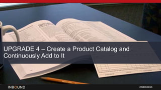 #INBOUND15
UPGRADE 4 – Create a Product Catalog and
Continuously Add to It
 
