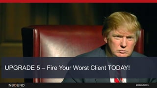 #INBOUND15
UPGRADE 5 – Fire Your Worst Client TODAY!
 