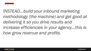 INBOUND15
INSTEAD…build your inbound marketing
methodology (the machine) and get good at
delivering it so you drive results and
increase efficiencies in your agency…this is
how grow revenue and profits.
 