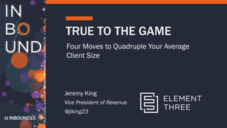 INBOUND15
TRUE TO THE GAME
Four Moves to Quadruple Your Average
Client Size
Jeremy King
Vice President of Revenue
@jlking23
 