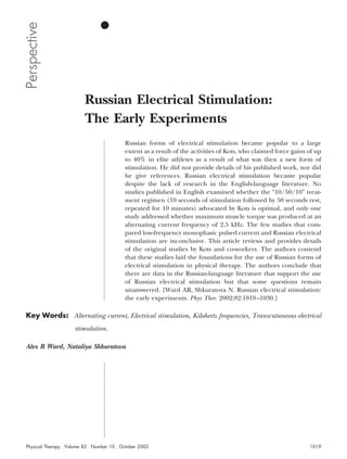 Perspective



                          Russian Electrical Stimulation:
                          The Early Experiments
                                            Russian forms of electrical stimulation became popular to a large
                                            extent as a result of the activities of Kots, who claimed force gains of up
                                            to 40% in elite athletes as a result of what was then a new form of
                                            stimulation. He did not provide details of his published work, nor did
                                            he give references. Russian electrical stimulation became popular
                                            despite the lack of research in the English-language literature. No
                                            studies published in English examined whether the “10/50/10” treat-
                                            ment regimen (10 seconds of stimulation followed by 50 seconds rest,
                                            repeated for 10 minutes) advocated by Kots is optimal, and only one
                                            study addressed whether maximum muscle torque was produced at an
                                            alternating current frequency of 2.5 kHz. The few studies that com-
                                            pared low-frequency monophasic pulsed current and Russian electrical
                                            stimulation are inconclusive. This article reviews and provides details
                                            of the original studies by Kots and co-workers. The authors contend
                                            that these studies laid the foundations for the use of Russian forms of
                                            electrical stimulation in physical therapy. The authors conclude that
                                            there are data in the Russian-language literature that support the use
                                            of Russian electrical stimulation but that some questions remain
                                            unanswered. [Ward AR, Shkuratova N. Russian electrical stimulation:
                                            the early experiments. Phys Ther. 2002;82:1019 –1030.]

Key Words: Alternating current, Electrical stimulation, Kilohertz frequencies, Transcutaneous electrical
                     stimulation.

Alex R Ward, Nataliya Shkuratova




Physical Therapy . Volume 82 . Number 10 . October 2002                                                           1019
 