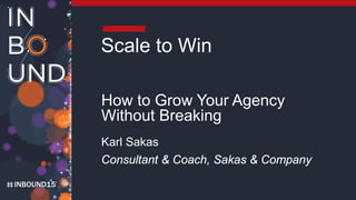 INBOUND15
Scale to Win
How to Grow Your Agency
Without Breaking
Karl Sakas
Consultant & Coach, Sakas & Company
 