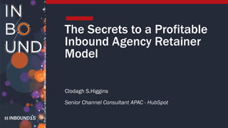 INBOUND15
The Secrets to a Profitable
Inbound Agency Retainer
Model
Clodagh S.Higgins
Senior Channel Consultant APAC - HubSpot
 