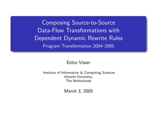 Composing Source-to-Source
Data-Flow Transformations with
Dependent Dynamic Rewrite Rules
Program Transformation 2004–2005

Eelco Visser
Institute of Information & Computing Sciences
Utrecht University,
The Netherlands

March 3, 2005

 