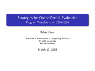 Strategies for Online Partial Evaluation
Program Transformation 2004–2005

Eelco Visser
Institute of Information & Computing Sciences
Utrecht University
The Netherlands

March 17, 2005

 