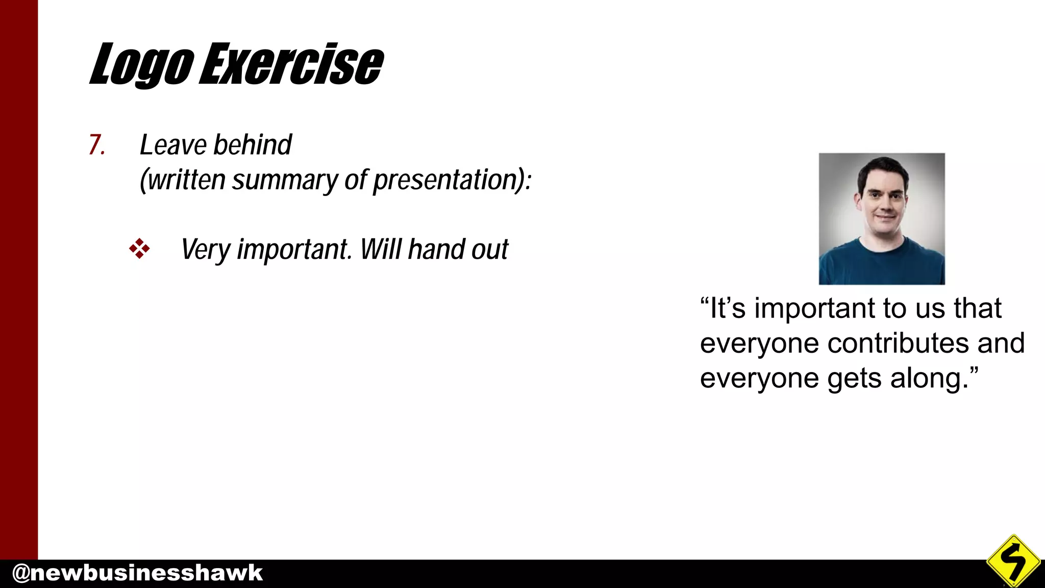 @newbusinesshawk
Logo Exercise
7. Leave behind
(written summary of presentation):
 Very important. Will hand out
“It’s important to us that
everyone contributes and
everyone gets along.”
 