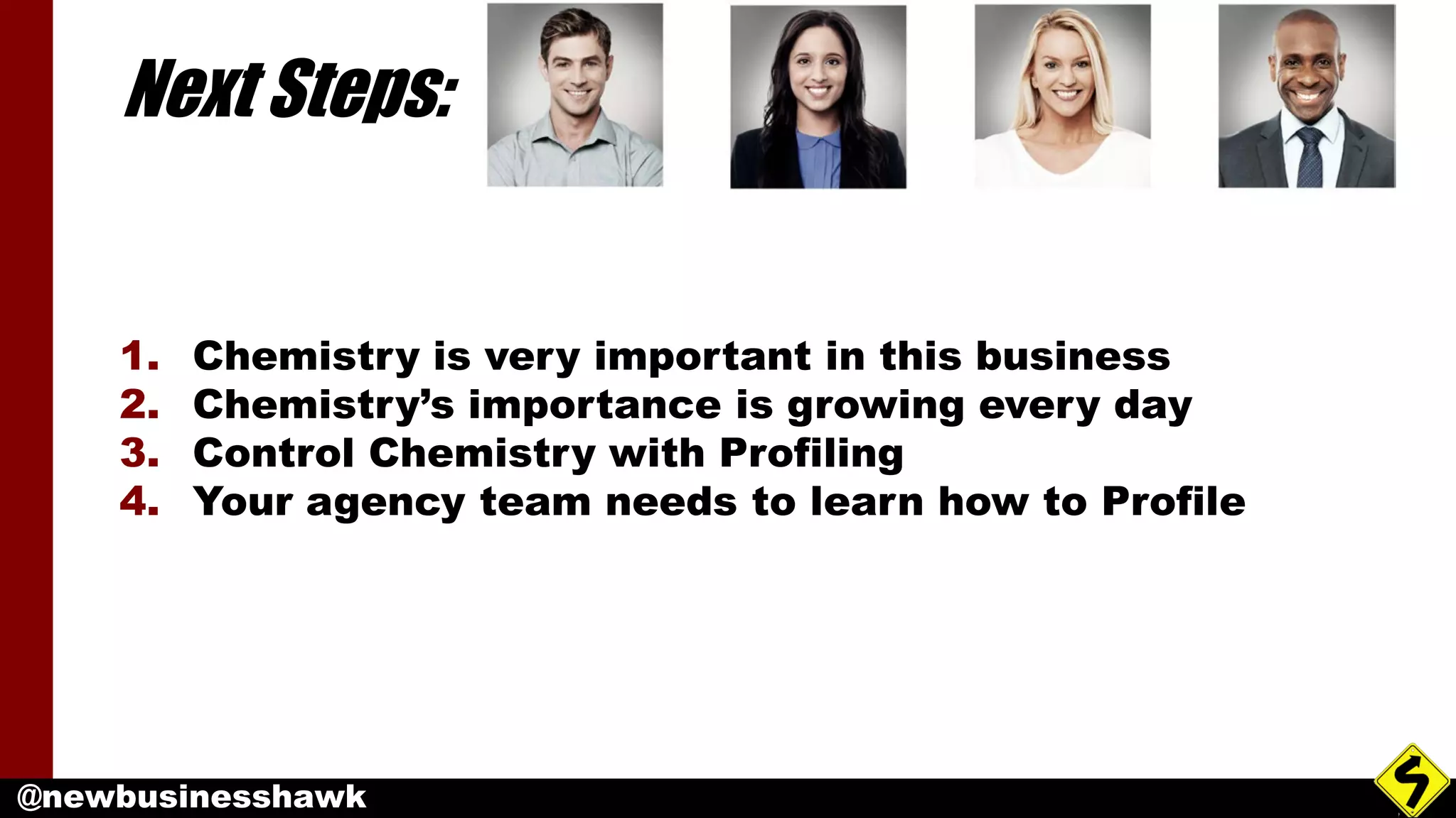 @newbusinesshawk
Next Steps:
1. Chemistry is very important in this business
2. Chemistry’s importance is growing every day
3. Control Chemistry with Profiling
4. Your agency team needs to learn how to Profile
 