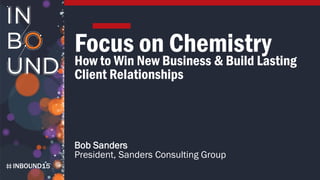 INBOUND15
Focus on Chemistry
How to Win New Business & Build Lasting
Client Relationships
Bob Sanders
President, Sanders Consulting Group
 