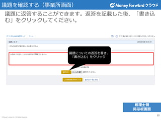 © Money Forward Inc. All Rights Reserved
議題を確認する（事業所画面）
10
税理士側
掲示板画面
議題に返答することができます。返答を記載した後、「書き込
む」をクリックしてください。
議題についての返答を書き、
「書き込む」をクリック
 