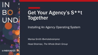 INBOUND15
Get Your Agency’s S**t
Together
Installing An Agency Operating System
Marisa Smith @wholebrainprez
Head Brainiac, The Whole Brain Group
 