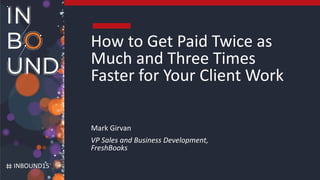 INBOUND15
How to Get Paid Twice as
Much and Three Times
Faster for Your Client Work
Mark Girvan
VP Sales and Business Development,
FreshBooks
 