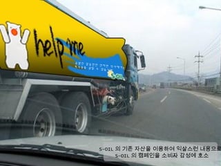 급발진 일곱
       번만 안하면
북극곰을 살         익사해가는
       릴 수 있습
              니다




         S-OIL 의 기존 자산을 이용하여 익살스런 내용으로
               S-OIL 의 캠페인을 소비자 감성에 호소
 