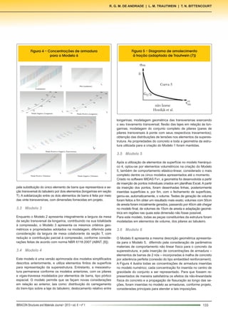133IBRACON Structures and Materials Journal • 2013 • vol. 6 • nº 1
R. G. M. de Andrade | L. M. Trautwein | T. N. Bittencourt
longarinas; modelagem geométrica das transversinas exercendo
o seu travamento transversal; flexão das lajes em relação às lon-
garinas; modelagem do conjunto completo de pilares (pares de
pilares transversais à ponte com seus respectivos travamentos);
obtenção das distribuições de tensões nos elementos da superes-
trutura. As propriedades do concreto e toda a geometria da estru-
tura utilizada para a criação do Modelo 1 foram mantidas.
3.5	 Modelo 5
Após a utilização de elementos de superfície no modelo hierárqui-
co 4, optou-se por elementos volumétricos na criação do Modelo
5, também de comportamento elástico-linear, considerado o mais
completo dentre os cinco modelos apresentados até o momento.
Criado no software MIDAS Fx+, a geometria foi desenvolvida a partir
de inserção de pontos individuais criados em planilhas Excel. A partir
da inserção dos pontos, foram desenhadas linhas, posteriormente
inseridas superfícies e, por fim, com o fechamento de superfícies,
gerou-se, automaticamente, o volume. Testes de geração de volume
foram feitos a fim obter um resultado mais exato; volumes com 50cm
de aresta foram inicialmente gerados, passando por 40cm até chegar
no modelo final, de volumes de 15cm de aresta e adaptação geomé-
trica em regiões nas quais esta dimensão não fosse possível.
Para este modelo, todas as peças constituintes da estrutura foram
modeladas em elementos de volume, dos pilares ao tabuleiro.
3.6	 Modelo 6
O Modelo 6 apresenta a mesma descrição geométrica apresenta-
da para o Modelo 5, diferindo pela consideração de parâmetros
materiais de comportamento não linear físico para o concreto da
superestrutura, e pela inserção de concentrações de armadura –
elementos de barras de 2 nós – incorporadas à malha de concreto
por aderência perfeita (conexão do tipo embedded reinforcement).
A Figura 4 ilustra todas as concentrações de armadura inseridas
no modelo numérico; cada concentração foi inserida no centro de
gravidade do conjunto a ser representado. Para que fossem re-
presentados de maneira satisfatória os efeitos da não-linearidade
física do concreto e a propagação de fissuração ao longo das se-
ções, foram inseridas no modelo as armaduras, conforme projeto,
consideradas principais para atender a tais imposições.
pela substituição do único elemento de barra que representava a se-
ção transversal do tabuleiro por dois elementos (longarinas em seção
T). A solidarização entre os dois elementos de barra é feita por meio
das vinte transversinas, com dimensões fornecidas em projeto.
3.3	 Modelo 3
Enquanto o Modelo 2 apresenta integralmente a largura da mesa
da seção transversal da longarina, contribuindo na sua totalidade
à compressão, o Modelo 3 apresenta os mesmos critérios geo-
métricos e propriedades adotados na modelagem, diferindo pela
consideração da largura de mesa colaborante da seção T, com
redução e contribuição parcial à compressão, conforme conside-
rações feitas de acordo com norma NBR 6118:2007 (ABNT, [6]).
3.4	 Modelo 4
Este modelo é uma versão aprimorada dos modelos simplificados
descritos anteriormente, e utiliza elementos finitos de superfície
para representação da superestrutura. Entretanto, a mesoestru-
tura permanece conforme os modelos anteriores, com os pilares
e vigas-travessa modelados por elementos de barra, tipo pórtico
espacial. O modelo permite que se façam novas considerações
em relação ao anterior, tais como: distribuição do carregamento
do trem-tipo sobre a laje do tabuleiro; deslocamento relativo entre
Figura 4 – Concentrações de armadura
para o Modelo 6
Figura 5 – Diagrama de amolecimento
à tração (adaptada de Trautwein [7])
 