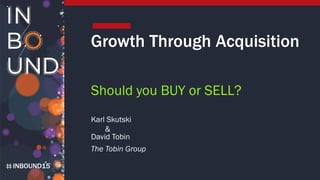 INBOUND15
Growth Through Acquisition
Should you BUY or SELL?
Karl Skutski
&
David Tobin
The Tobin Group
 