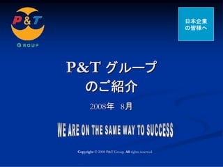 日本企業
                                                    の皆様へ




P&T グループ
     のご紹介
        2008年 8月




 Copyright © 2008 P&T Group. All rights reserved.
 