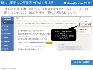© Money Forward Inc. All Rights Reserved
新しく顧問先の事業者を作成する場合
33
基本設定完了後、顧問先の担当者様がログインするには、顧
問先様のメンバー追加を行って頂く必要があります。
画面右上の事業者名を
クリックし、
「メンバーの追加・管理」
をクリック
給与ホーム画面
 