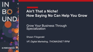 INBOUND15
Ain't That a Niche!
How Saying No Can Help You Grow
Grow Your Business Through
Specialization
Shawn Fitzgerald
VP, Digital Marketing, THOMASNET RPM
 