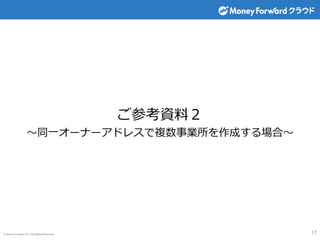 © Money Forward Inc. All Rights Reserved 17
ご参考資料２
～同一オーナーアドレスで複数事業所を作成する場合～
 